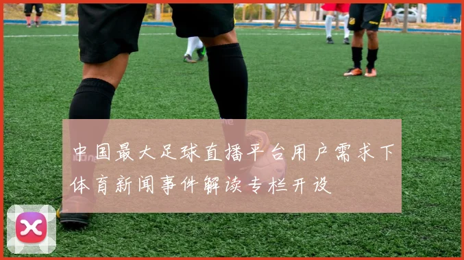 中国最大足球直播平台用户需求下体育新闻事件解读专栏开设