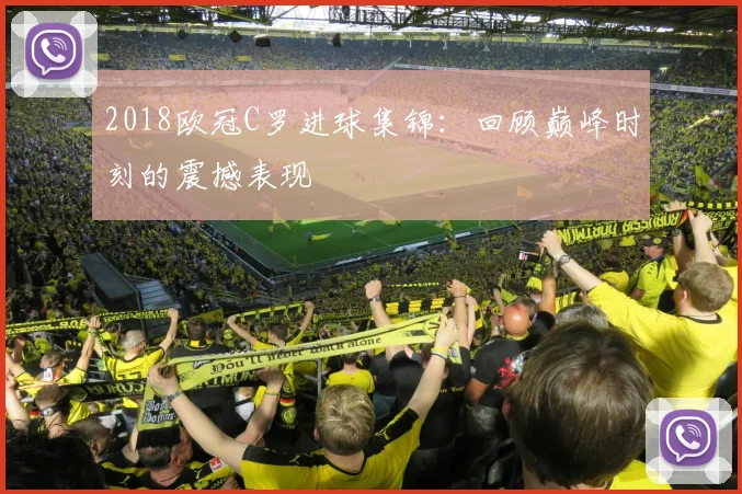 2018欧冠C罗进球集锦：回顾巅峰时刻的震撼表现