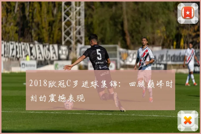 2018欧冠C罗进球集锦：回顾巅峰时刻的震撼表现