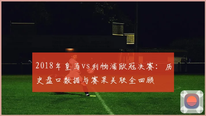 2018年皇马vs利物浦欧冠决赛：历史盘口数据与赛果关联全回顾