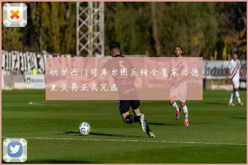 切尔西门将库尔图瓦转会皇家马德里交易正式完成