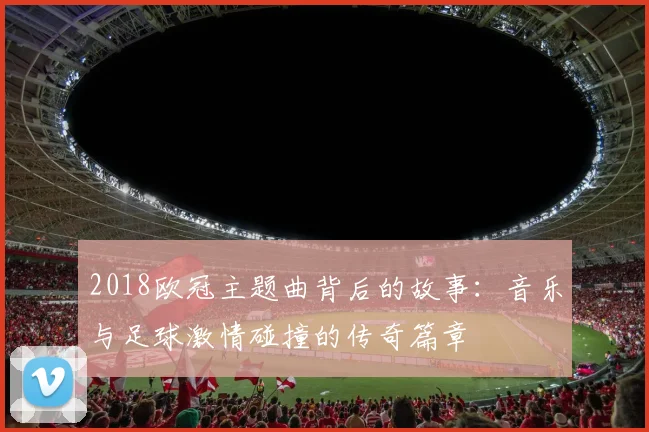 2018欧冠主题曲背后的故事：音乐与足球激情碰撞的传奇篇章