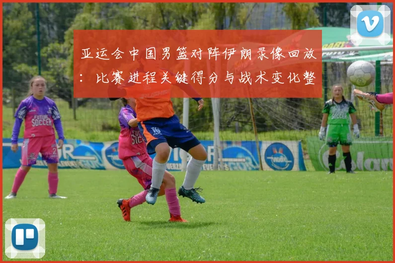 亚运会中国男篮对阵伊朗录像回放：比赛进程关键得分与战术变化整理