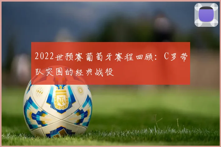 2022世预赛葡萄牙赛程回顾：C罗带队突围的经典战役