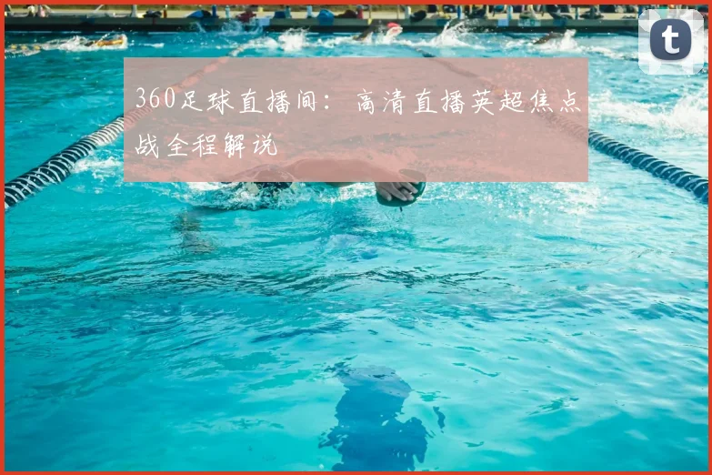 360足球直播间：高清直播英超焦点战全程解说