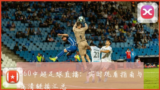 360中超足球直播：实时观看指南与高清链接汇总