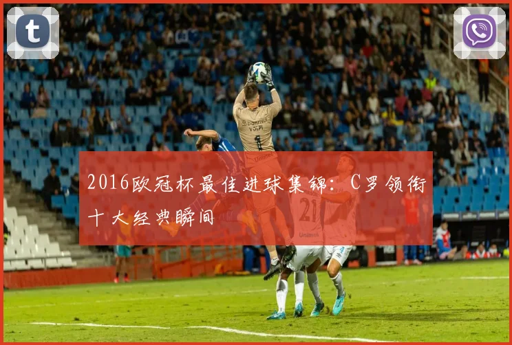 2016欧冠杯最佳进球集锦：C罗领衔十大经典瞬间