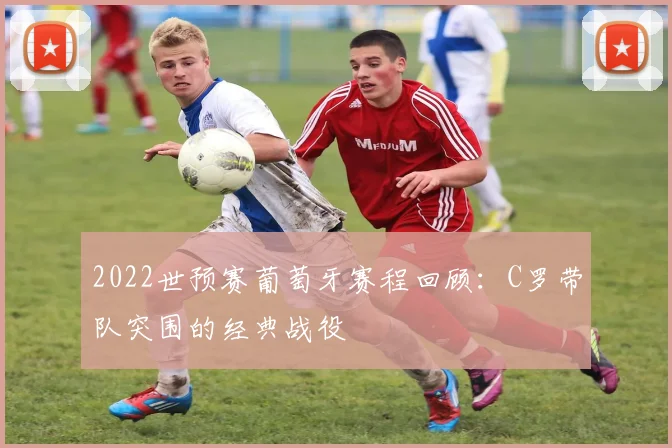 2022世预赛葡萄牙赛程回顾：C罗带队突围的经典战役
