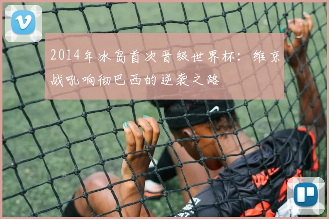 2014年冰岛首次晋级世界杯：维京战吼响彻巴西的逆袭之路