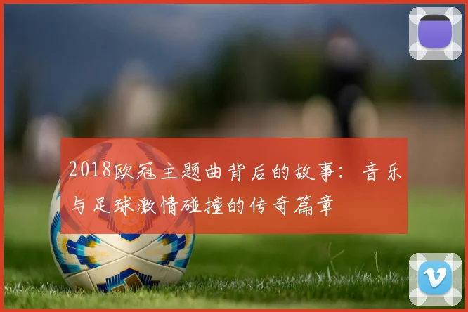 2018欧冠主题曲背后的故事：音乐与足球激情碰撞的传奇篇章