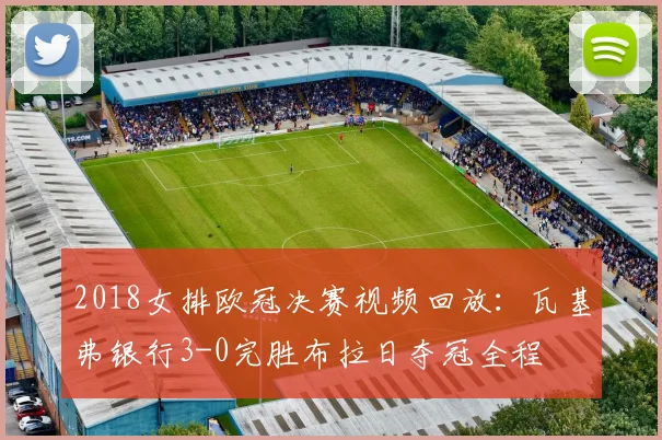 2018女排欧冠决赛视频回放：瓦基弗银行3-0完胜布拉日夺冠全程