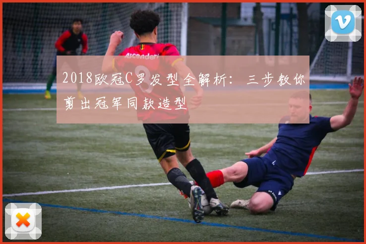 2018欧冠C罗发型全解析：三步教你剪出冠军同款造型