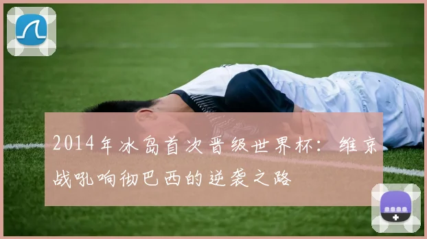 2014年冰岛首次晋级世界杯：维京战吼响彻巴西的逆袭之路